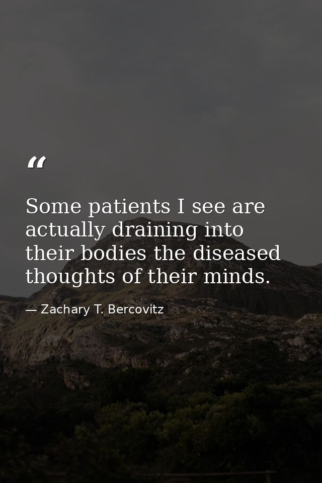 Some patients I see are actually draining into their bodies the diseased thoughts of their minds. — Zachary T. Bercovitz