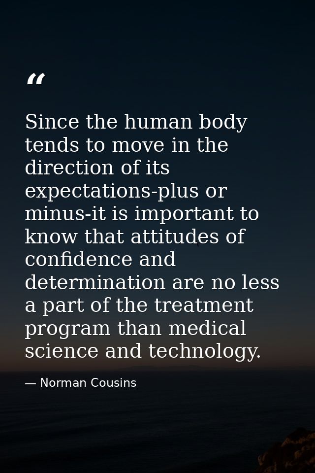 Since the human body tends to move in the direction of its expectations-plus or minus-it is important to know that attit — Norman Cousins