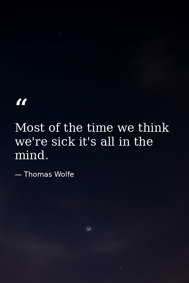 Most of the time we think we're sick it's all in the mind. — Thomas Wolfe