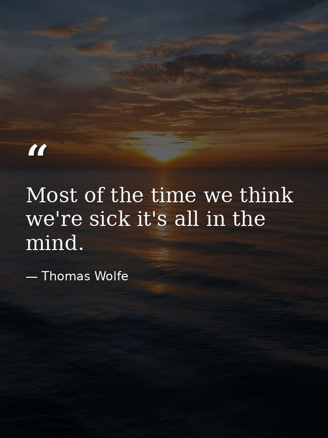 Most of the time we think we're sick it's all in the mind. — Thomas Wolfe