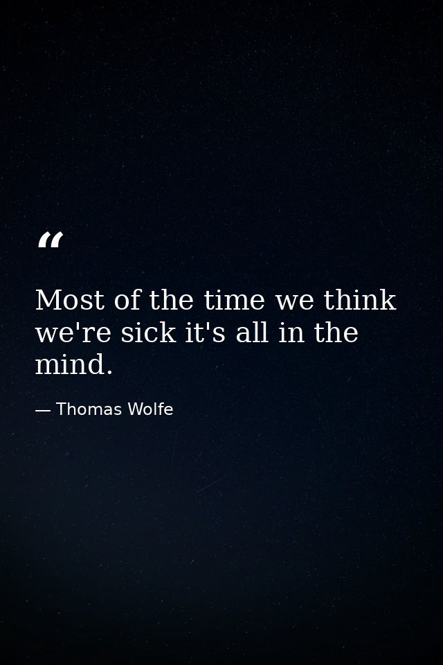 Most of the time we think we're sick it's all in the mind. — Thomas Wolfe