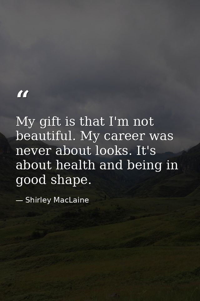 My gift is that I'm not beautiful. My career was never about looks. It's about health and being in good shape. — Shirley MacLaine