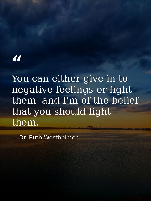 You can either give in to negative feelings or fight them  and I'm of the belief that you should fight them. — Dr. Ruth Westheimer