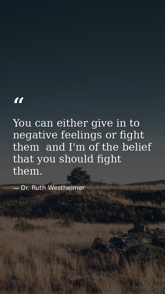 You can either give in to negative feelings or fight them  and I'm of the belief that you should fight them. — Dr. Ruth Westheimer
