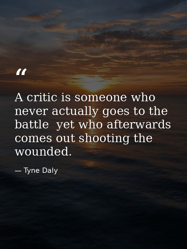 A critic is someone who never actually goes to the battle  yet who afterwards comes out shooting the wounded. — Tyne Daly