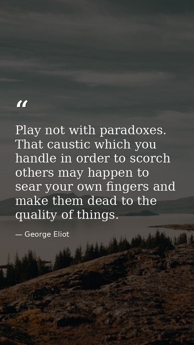 Play not with paradoxes. That caustic which you handle in order to scorch others may happen to sear your own fingers and — George Eliot