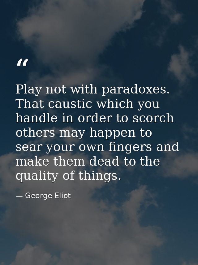 Play not with paradoxes. That caustic which you handle in order to scorch others may happen to sear your own fingers and — George Eliot