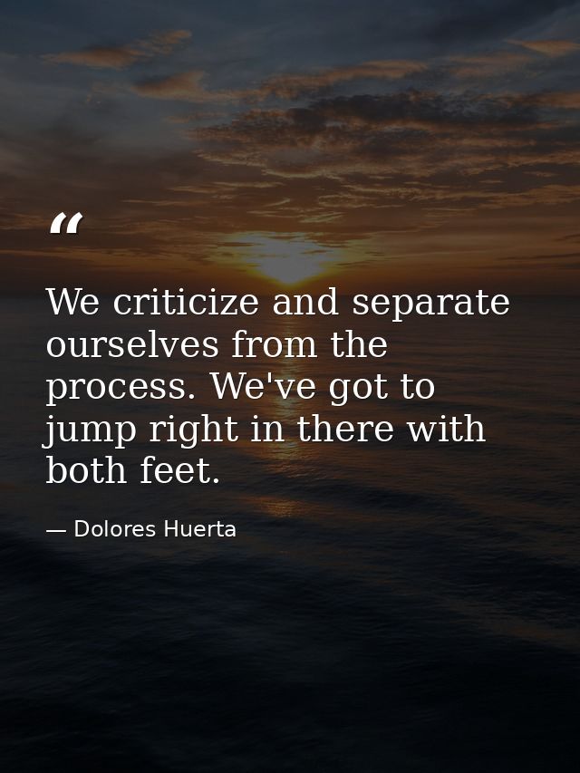We criticize and separate ourselves from the process. We've got to jump right in there with both feet. — Dolores Huerta