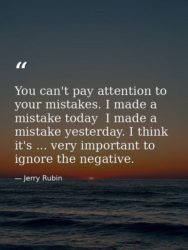 You can't pay attention to your mistakes. I made a mistake today  I made a mistake yesterday. I think it's ... very impo — Jerry Rubin