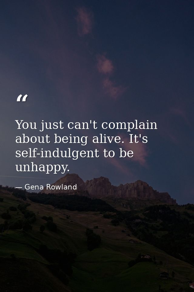You just can't complain about being alive. It's self-indulgent to be unhappy. — Gena Rowland