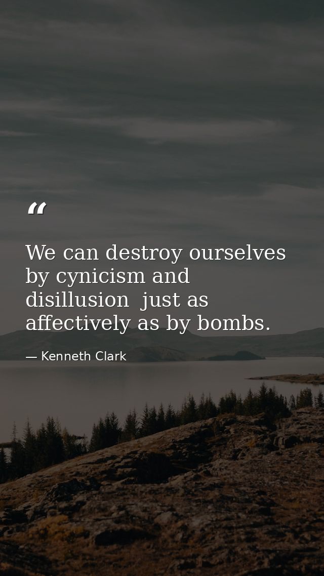 We can destroy ourselves by cynicism and disillusion  just as affectively as by bombs. — Kenneth Clark
