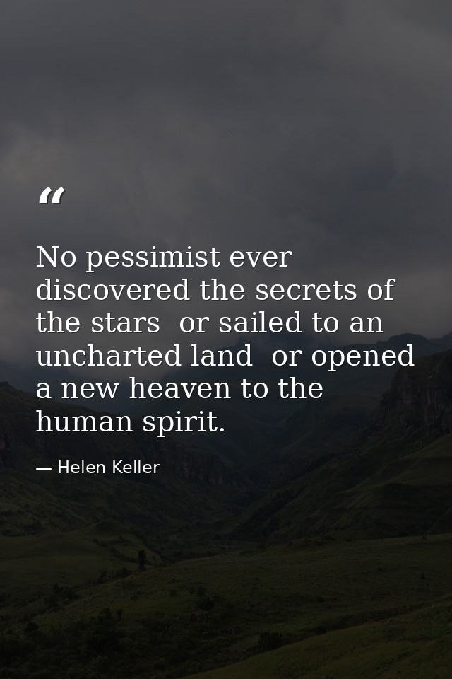 No pessimist ever discovered the secrets of the stars  or sailed to an uncharted land  or opened a new heaven to the hum — Helen Keller
