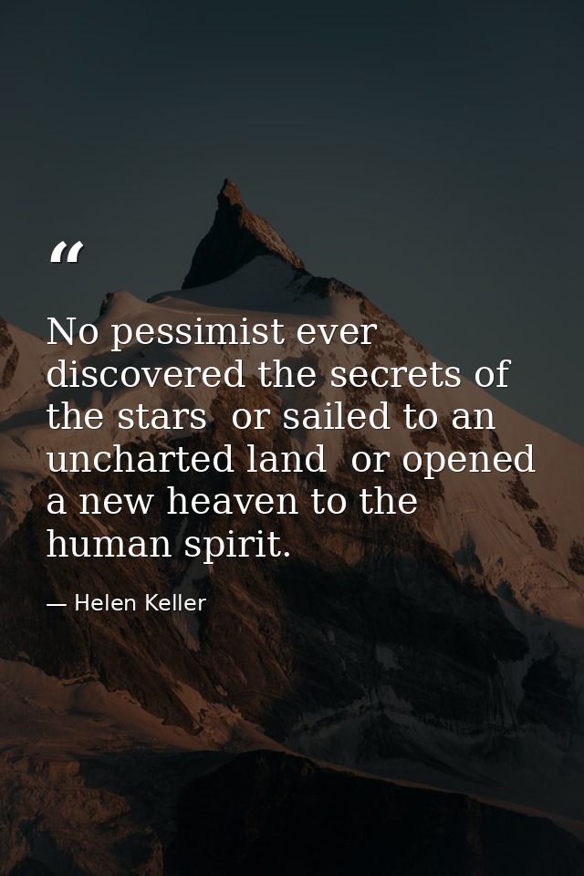 No pessimist ever discovered the secrets of the stars  or sailed to an uncharted land  or opened a new heaven to the hum — Helen Keller