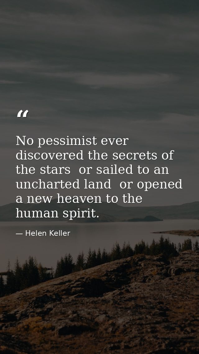 No pessimist ever discovered the secrets of the stars  or sailed to an uncharted land  or opened a new heaven to the hum — Helen Keller
