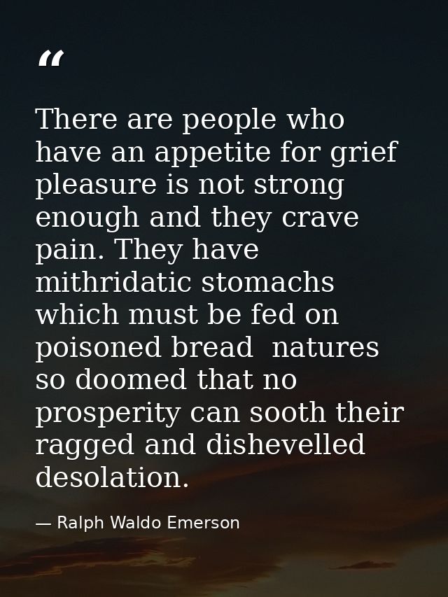 There are people who have an appetite for grief  pleasure is not strong enough and they crave pain. They have mithridati — Ralph Waldo Emerson