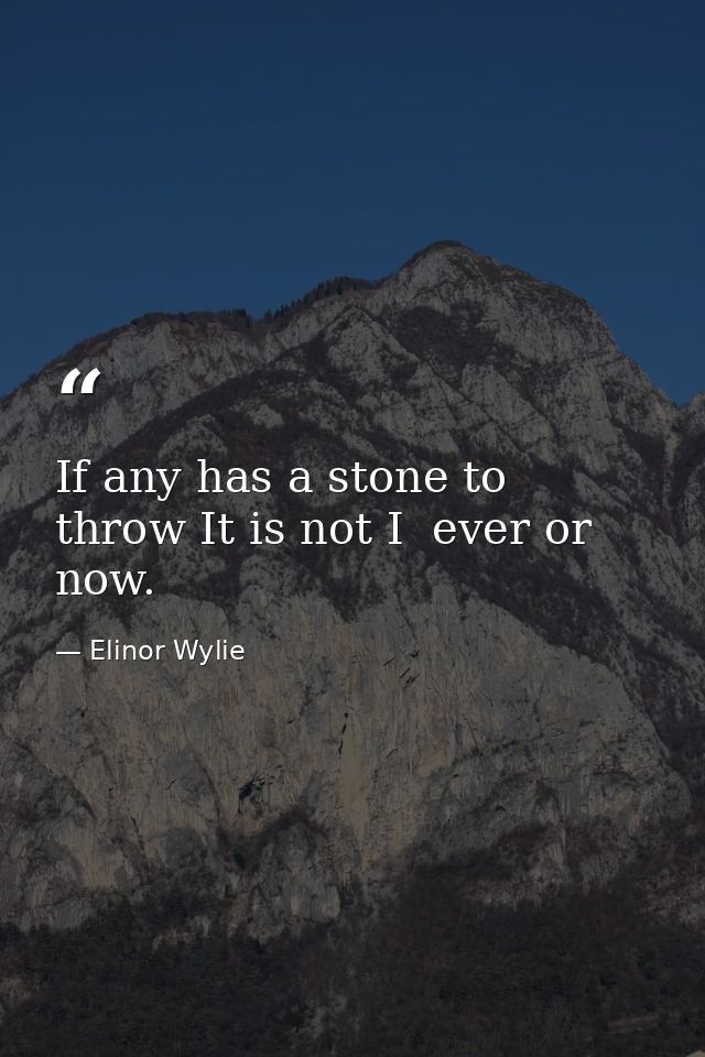 If any has a stone to throw It is not I  ever or now. — Elinor Wylie