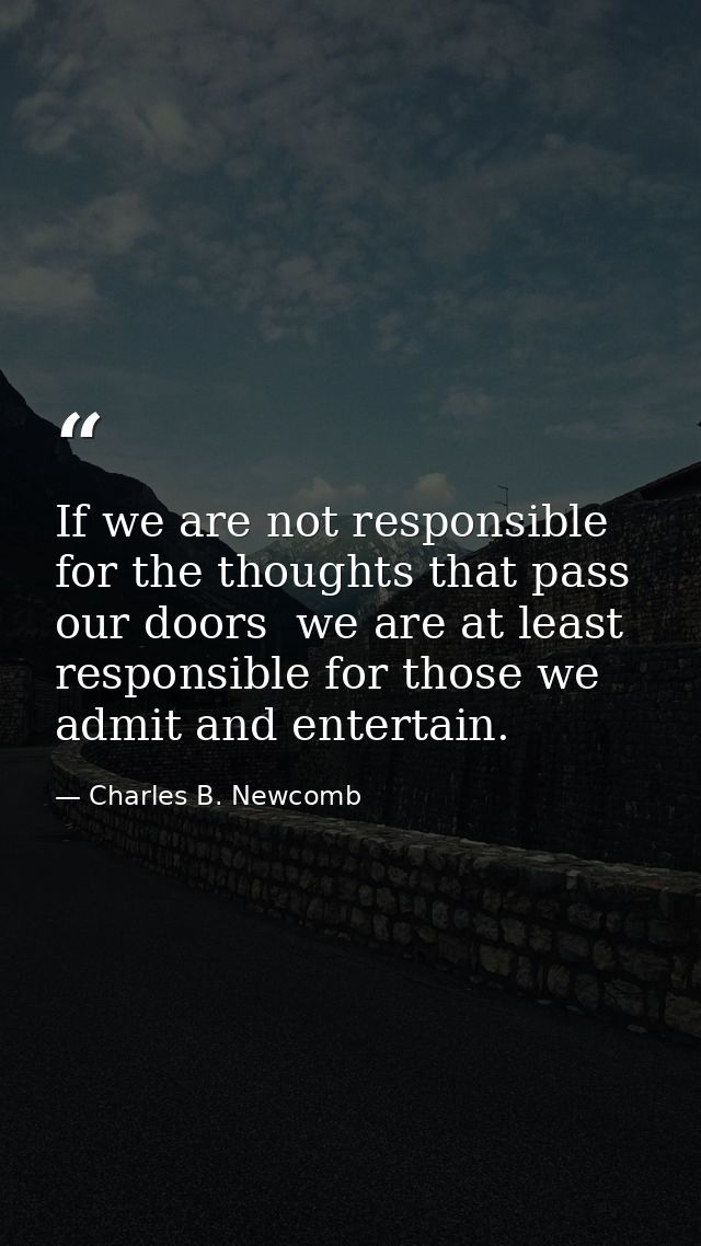 If we are not responsible for the thoughts that pass our doors  we are at least responsible for those we admit and enter — Charles B. Newcomb