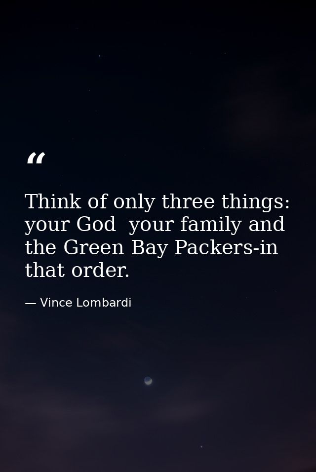 Think of only three things: your God  your family and the Green Bay Packers-in that order. — Vince Lombardi