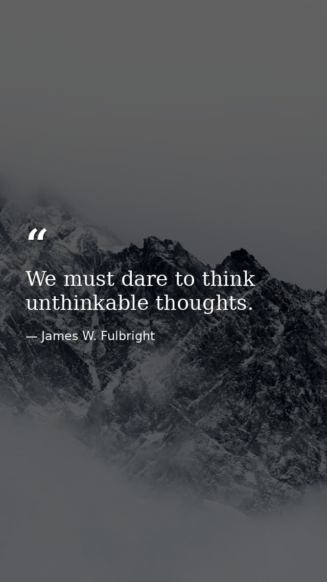 We must dare to think unthinkable thoughts. — James W. Fulbright