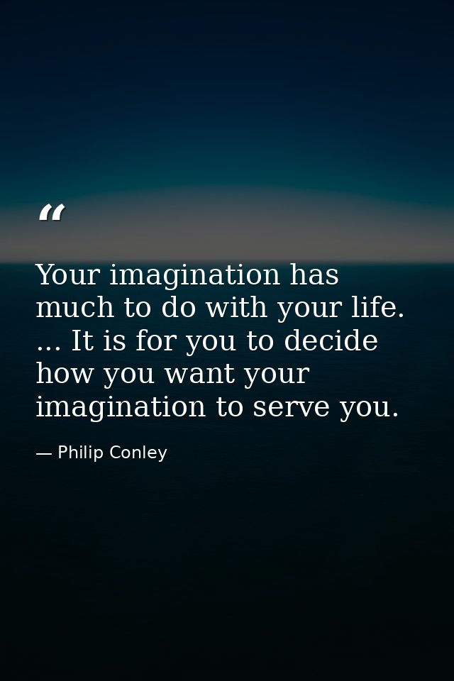 Your imagination has much to do with your life. ... It is for you to decide how you want your imagination to serve you. — Philip Conley