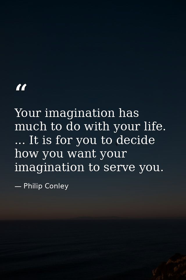 Your imagination has much to do with your life. ... It is for you to decide how you want your imagination to serve you. — Philip Conley