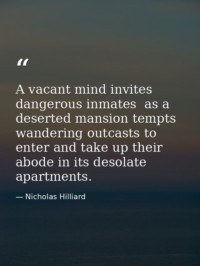 A vacant mind invites dangerous inmates  as a deserted mansion tempts wandering outcasts to enter and take up their abod — Nicholas Hilliard