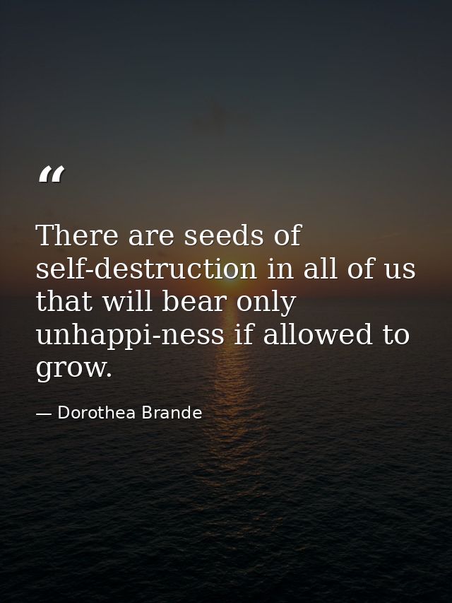 There are seeds of self-destruction in all of us that will bear only unhappi-ness if allowed to grow. — Dorothea Brande