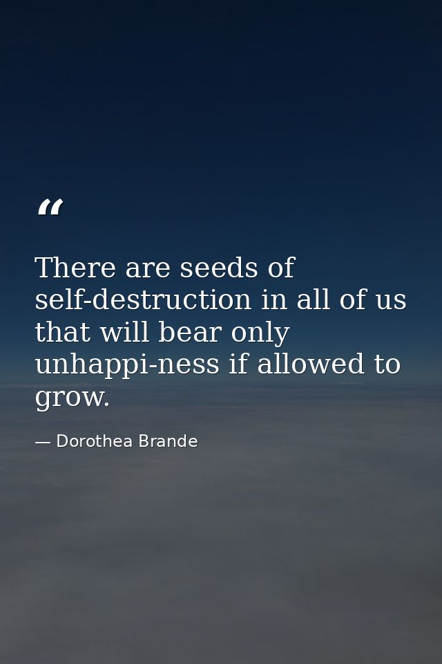 There are seeds of self-destruction in all of us that will bear only unhappi-ness if allowed to grow. — Dorothea Brande