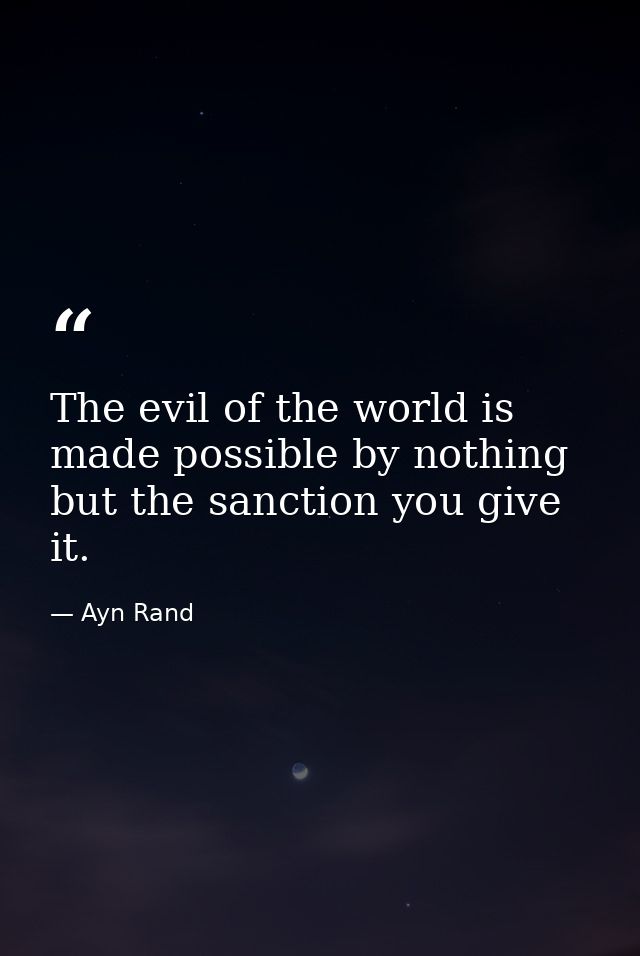 The evil of the world is made possible by nothing but the sanction you give it. — Ayn Rand
