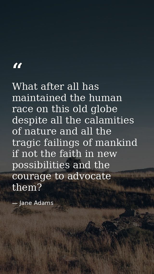 What after all has maintained the human race on this old globe  despite all the calamities of nature and all the tragic  — Jane Adams