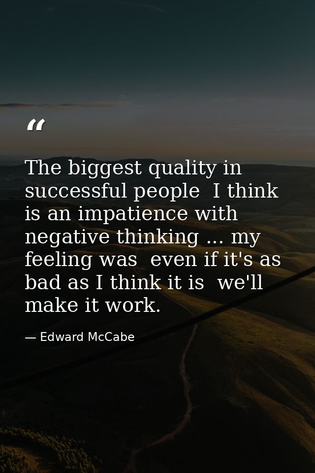 The biggest quality in successful people  I think  is an impatience with negative thinking ... my feeling was  even if i — Edward McCabe