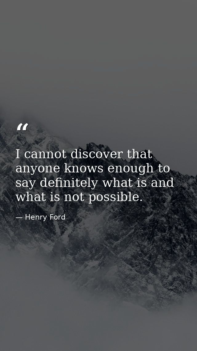 I cannot discover that anyone knows enough to say definitely what is and what is not possible. — Henry Ford