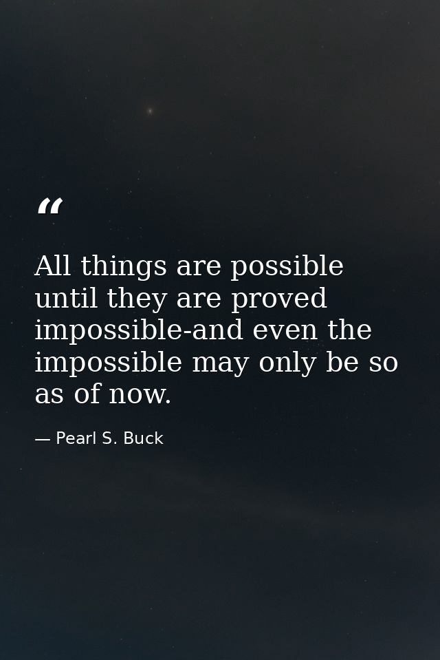 All things are possible until they are proved impossible-and even the impossible may only be so as of now. — Pearl S. Buck