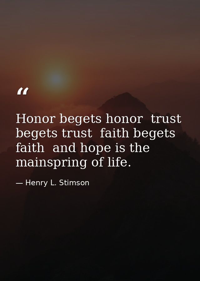 Honor begets honor  trust begets trust  faith begets faith  and hope is the mainspring of life. — Henry L. Stimson
