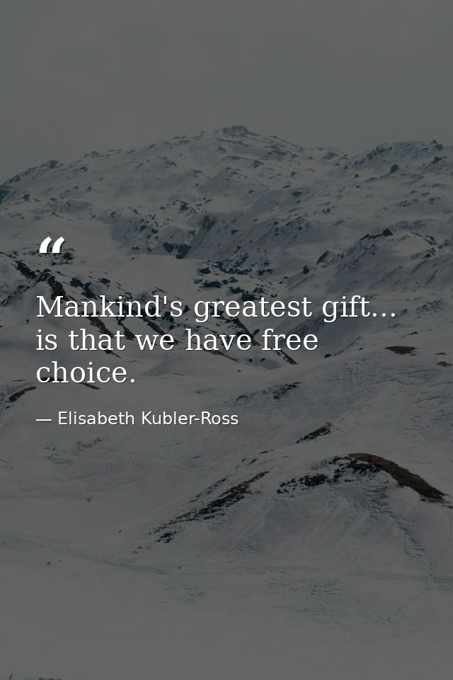 Mankind's greatest gift... is that we have free choice. — Elisabeth Kubler-Ross