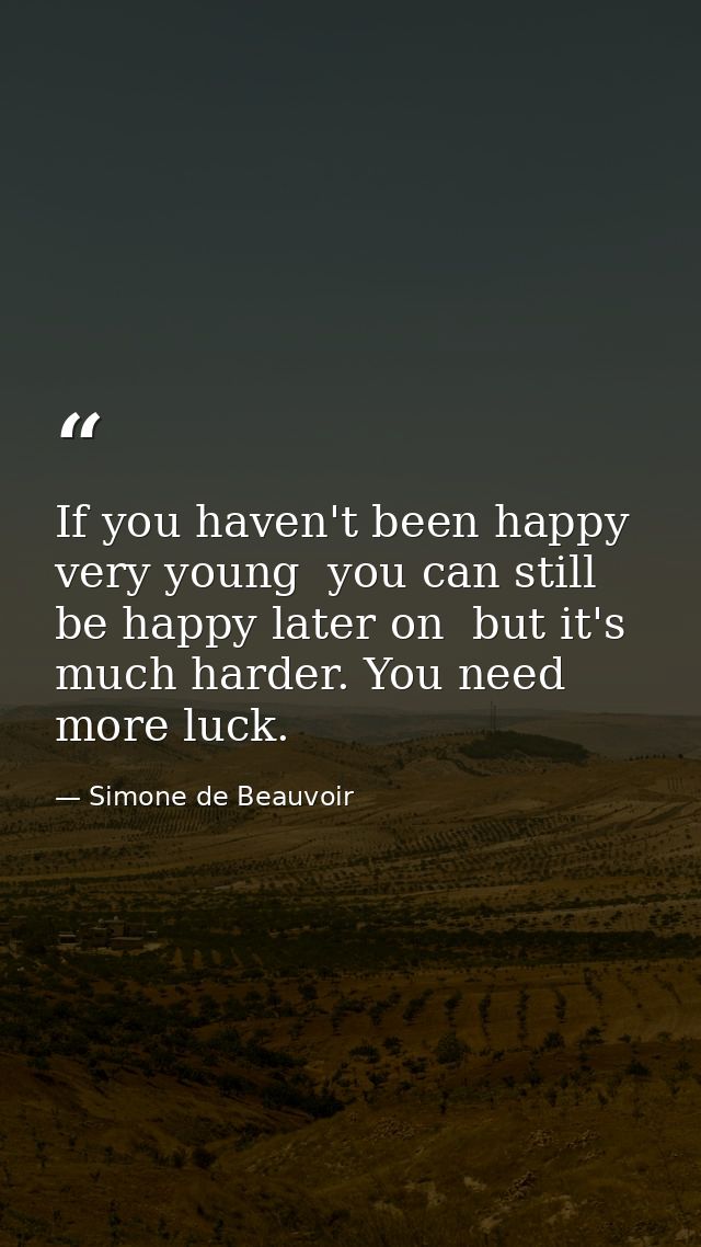 If you haven't been happy very young  you can still be happy later on  but it's much harder. You need more luck. — Simone de Beauvoir