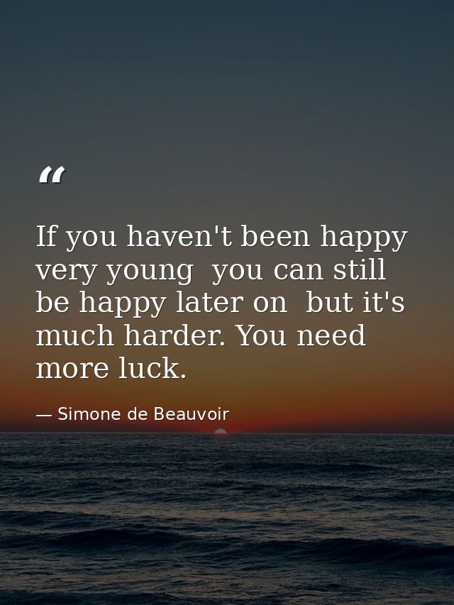If you haven't been happy very young  you can still be happy later on  but it's much harder. You need more luck. — Simone de Beauvoir