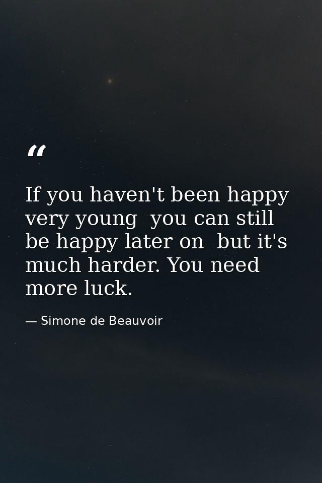 If you haven't been happy very young  you can still be happy later on  but it's much harder. You need more luck. — Simone de Beauvoir