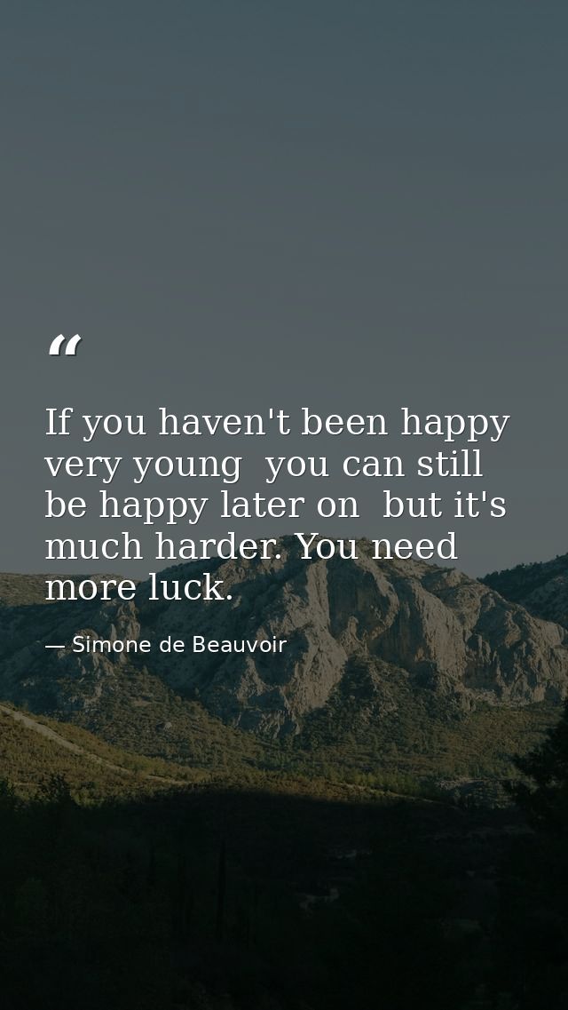 If you haven't been happy very young  you can still be happy later on  but it's much harder. You need more luck. — Simone de Beauvoir