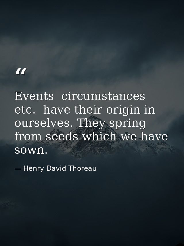 Events  circumstances  etc.  have their origin in ourselves. They spring from seeds which we have sown. — Henry David Thoreau