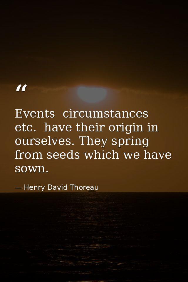 Events  circumstances  etc.  have their origin in ourselves. They spring from seeds which we have sown. — Henry David Thoreau