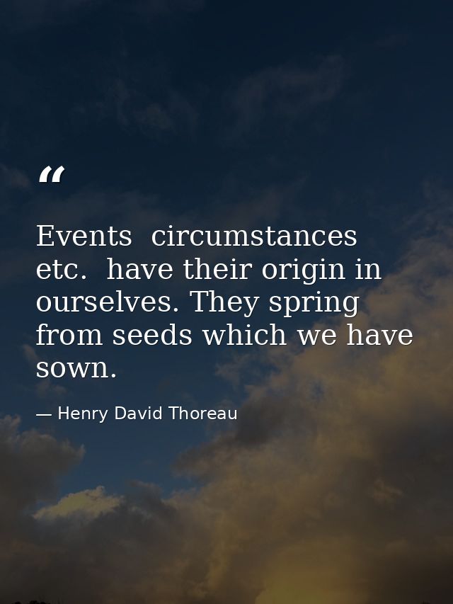 Events  circumstances  etc.  have their origin in ourselves. They spring from seeds which we have sown. — Henry David Thoreau