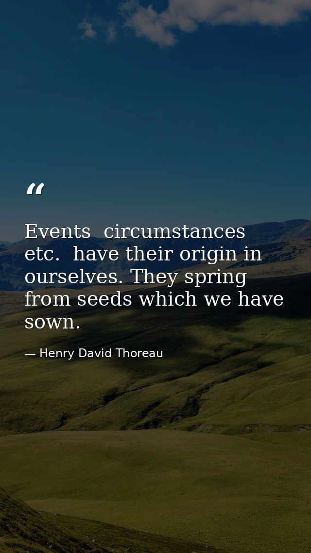 Events  circumstances  etc.  have their origin in ourselves. They spring from seeds which we have sown. — Henry David Thoreau