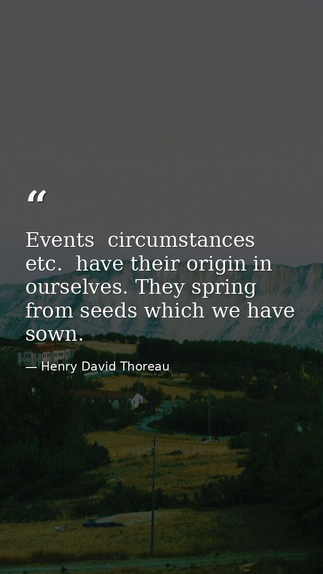 Events  circumstances  etc.  have their origin in ourselves. They spring from seeds which we have sown. — Henry David Thoreau