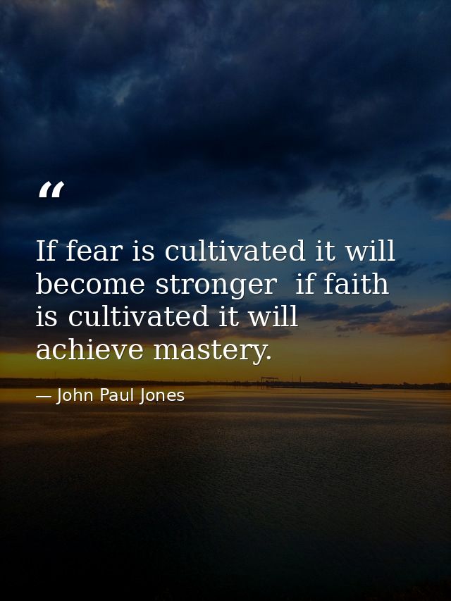 If fear is cultivated it will become stronger  if faith is cultivated it will achieve mastery. — John Paul Jones