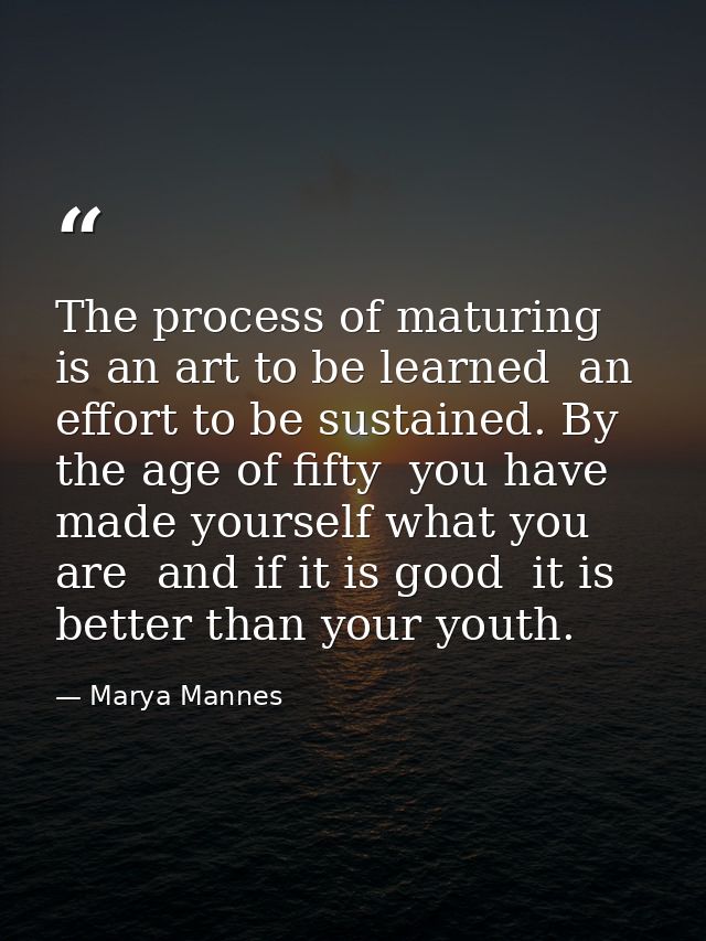 The process of maturing is an art to be learned  an effort to be sustained. By the age of fifty  you have made yourself  — Marya Mannes