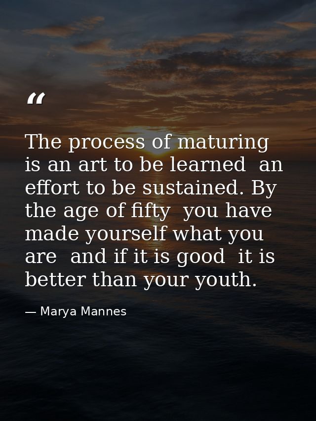 The process of maturing is an art to be learned  an effort to be sustained. By the age of fifty  you have made yourself  — Marya Mannes