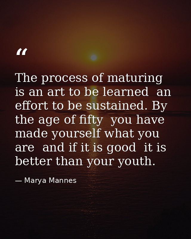 The process of maturing is an art to be learned  an effort to be sustained. By the age of fifty  you have made yourself  — Marya Mannes