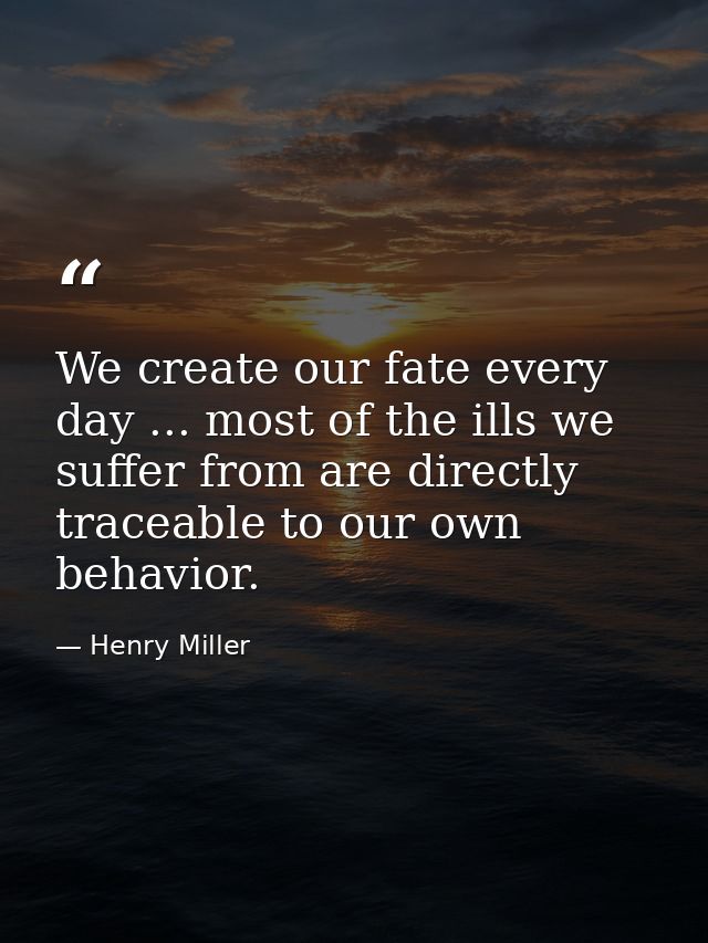 We create our fate every day ... most of the ills we suffer from are directly traceable to our own behavior. — Henry Miller