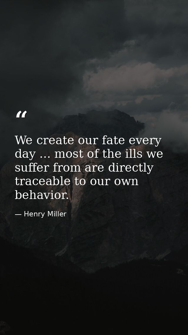 We create our fate every day ... most of the ills we suffer from are directly traceable to our own behavior. — Henry Miller